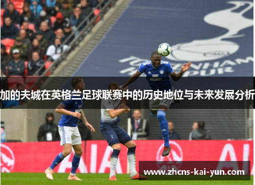 加的夫城在英格兰足球联赛中的历史地位与未来发展分析 加的夫城在英格兰足球联赛中的历史地位与未来发展分析