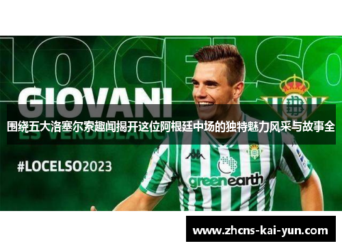 围绕五大洛塞尔索趣闻揭开这位阿根廷中场的独特魅力风采与故事全 围绕五大洛塞尔索趣闻揭开这位阿根廷中场的独特魅力风采与故事全
