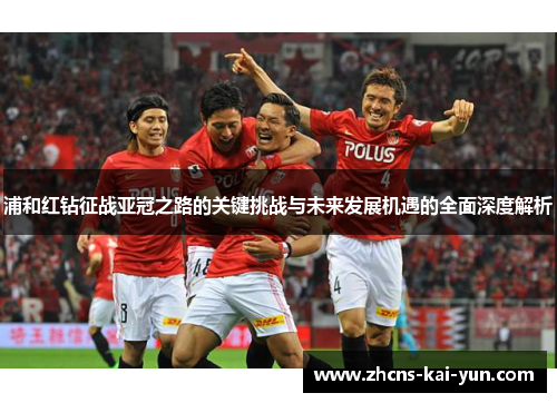 浦和红钻征战亚冠之路的关键挑战与未来发展机遇的全面深度解析 浦和红钻征战亚冠之路的关键挑战与未来发展机遇的全面深度解析