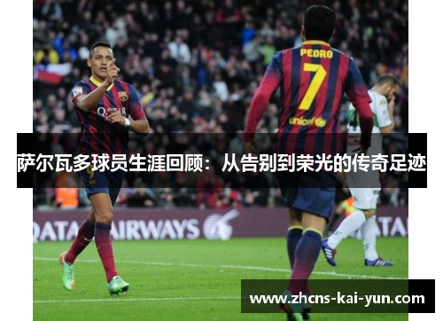 萨尔瓦多球员生涯回顾：从告别到荣光的传奇足迹