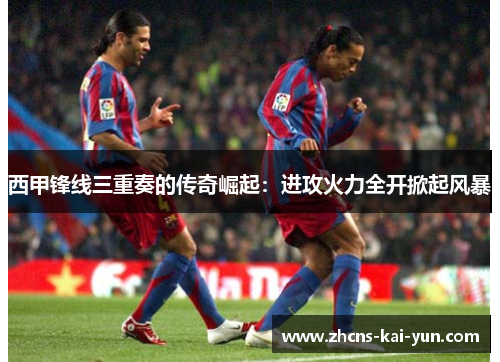 西甲锋线三重奏的传奇崛起：进攻火力全开掀起风暴
