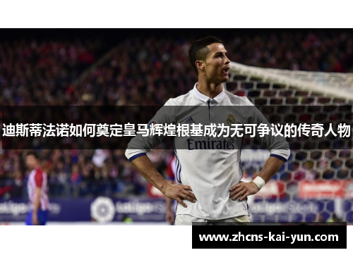 迪斯蒂法诺如何奠定皇马辉煌根基成为无可争议的传奇人物