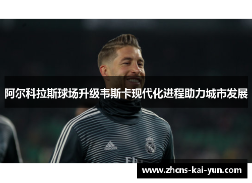 阿尔科拉斯球场升级韦斯卡现代化进程助力城市发展
