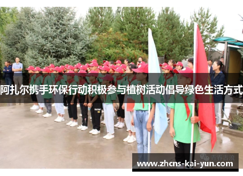 阿扎尔携手环保行动积极参与植树活动倡导绿色生活方式
