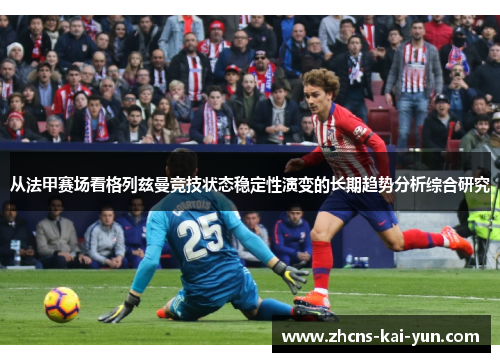 从法甲赛场看格列兹曼竞技状态稳定性演变的长期趋势分析综合研究