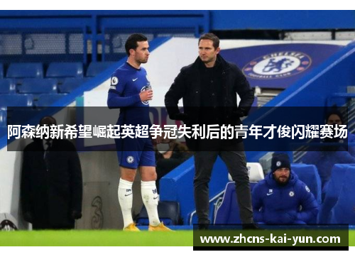 阿森纳新希望崛起英超争冠失利后的青年才俊闪耀赛场