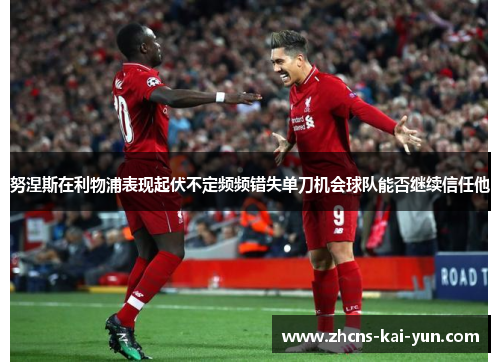 努涅斯在利物浦表现起伏不定频频错失单刀机会球队能否继续信任他 努涅斯在利物浦表现起伏不定频频错失单刀机会球队能否继续信任他