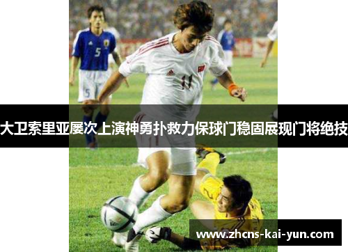 大卫索里亚屡次上演神勇扑救力保球门稳固展现门将绝技 大卫索里亚屡次上演神勇扑救力保球门稳固展现门将绝技