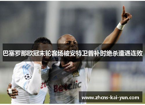 巴塞罗那欧冠末轮客场被安特卫普补时绝杀遭遇连败 巴塞罗那欧冠末轮客场被安特卫普补时绝杀遭遇连败