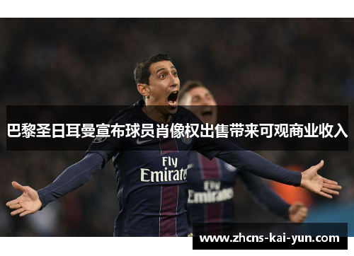 巴黎圣日耳曼宣布球员肖像权出售带来可观商业收入 巴黎圣日耳曼宣布球员肖像权出售带来可观商业收入