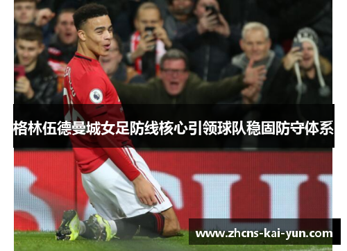 格林伍德曼城女足防线核心引领球队稳固防守体系