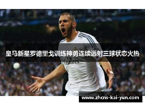 皇马新星罗德里戈训练神勇连续远射三球状态火热