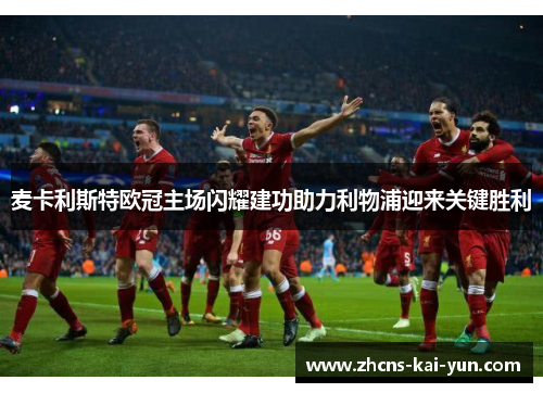 麦卡利斯特欧冠主场闪耀建功助力利物浦迎来关键胜利