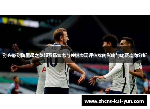 孙兴慜对阵里昂之英超赛场状态与关键表现评估攻防影响与比赛走向分析