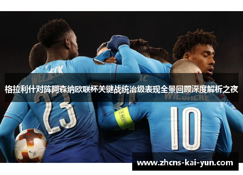 格拉利什对阵阿森纳欧联杯关键战统治级表现全景回顾深度解析之夜 格拉利什对阵阿森纳欧联杯关键战统治级表现全景回顾深度解析之夜
