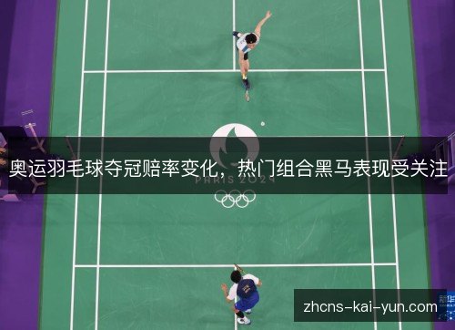 奥运羽毛球夺冠赔率变化，热门组合黑马表现受关注