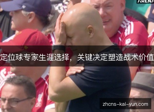 定位球专家生涯选择,关键决定塑造战术价值 定位球专家生涯选择,关键决定塑造战术价值