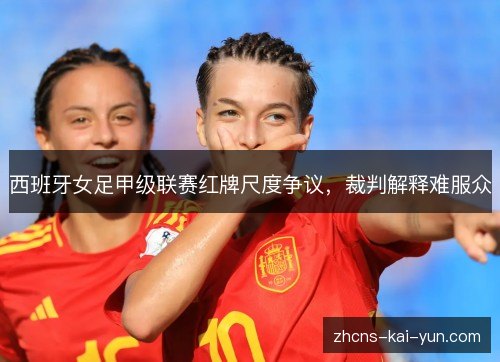 西班牙女足甲级联赛红牌尺度争议,裁判解释难服众 西班牙女足甲级联赛红牌尺度争议,裁判解释难服众
