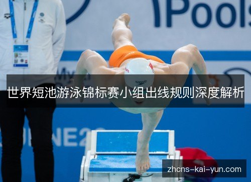 世界短池游泳锦标赛小组出线规则深度解析